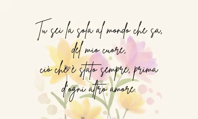 Frasi per la mamma brevi: "Tu sei la sola al mondo che sa, del mio cuore, ciò che è stato sempre, prima d'ogni altro amore.